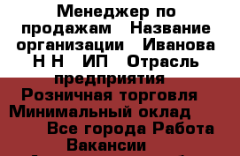 Менеджер по продажам › Название организации ­ Иванова Н.Н., ИП › Отрасль предприятия ­ Розничная торговля › Минимальный оклад ­ 20 000 - Все города Работа » Вакансии   . Архангельская обл.,Северодвинск г.